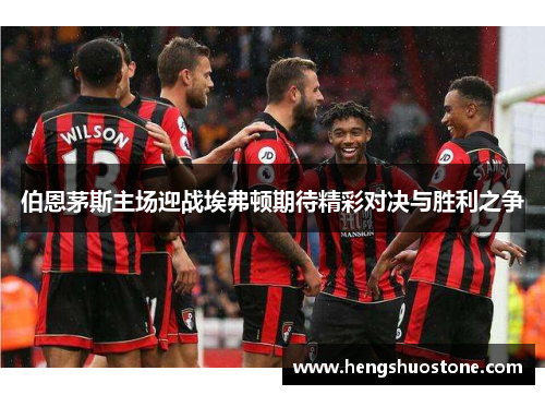 伯恩茅斯主场迎战埃弗顿期待精彩对决与胜利之争
