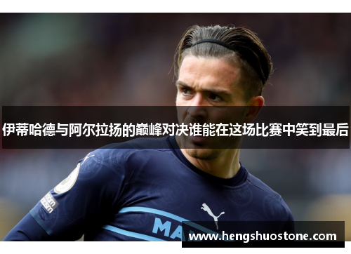 伊蒂哈德与阿尔拉扬的巅峰对决谁能在这场比赛中笑到最后