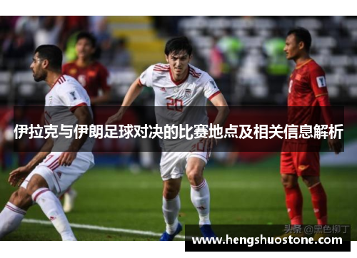 伊拉克与伊朗足球对决的比赛地点及相关信息解析