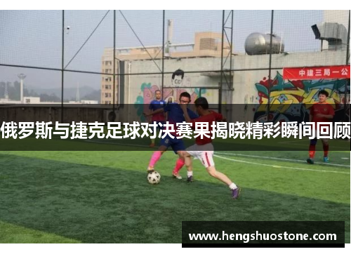 俄罗斯与捷克足球对决赛果揭晓精彩瞬间回顾