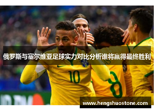 俄罗斯与塞尔维亚足球实力对比分析谁将赢得最终胜利