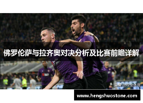 佛罗伦萨与拉齐奥对决分析及比赛前瞻详解
