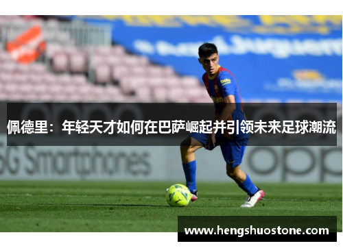 佩德里：年轻天才如何在巴萨崛起并引领未来足球潮流