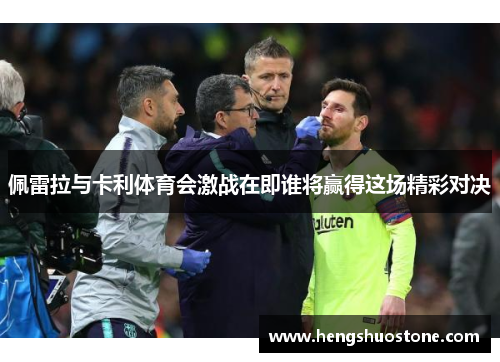 佩雷拉与卡利体育会激战在即谁将赢得这场精彩对决