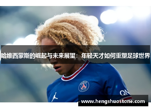 哈维西蒙斯的崛起与未来展望：年轻天才如何重塑足球世界
