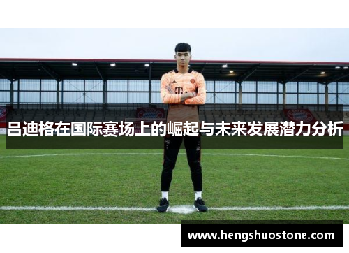 吕迪格在国际赛场上的崛起与未来发展潜力分析