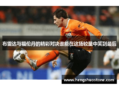 布雷达与福伦丹的精彩对决谁能在这场较量中笑到最后