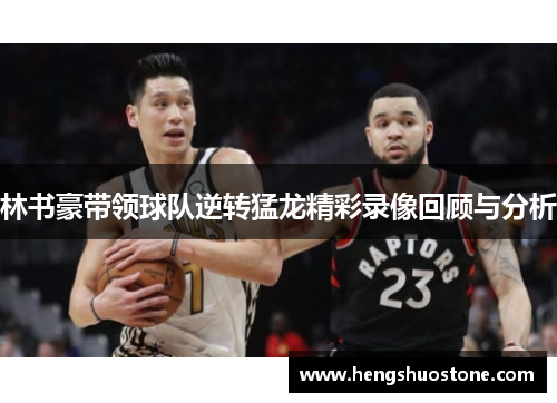 林书豪带领球队逆转猛龙精彩录像回顾与分析