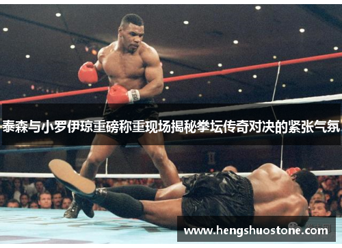 泰森与小罗伊琼重磅称重现场揭秘拳坛传奇对决的紧张气氛