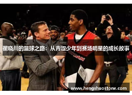 翟晓川的篮球之路：从青涩少年到赛场明星的成长故事