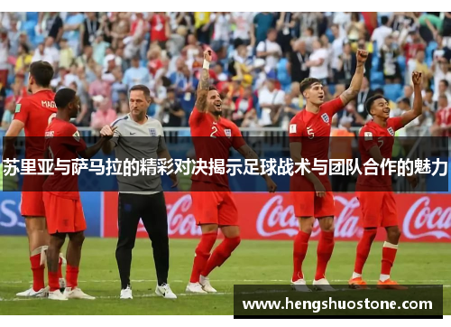 苏里亚与萨马拉的精彩对决揭示足球战术与团队合作的魅力