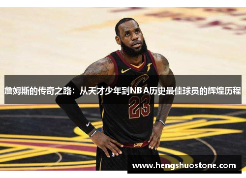 詹姆斯的传奇之路：从天才少年到NBA历史最佳球员的辉煌历程