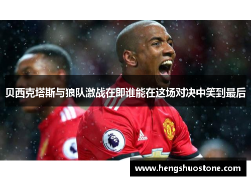 贝西克塔斯与狼队激战在即谁能在这场对决中笑到最后