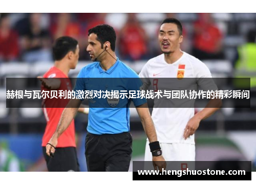 赫根与瓦尔贝利的激烈对决揭示足球战术与团队协作的精彩瞬间