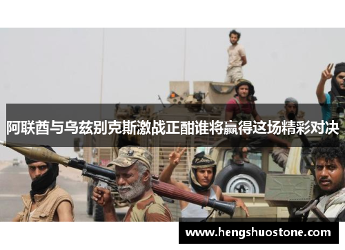 阿联酋与乌兹别克斯激战正酣谁将赢得这场精彩对决