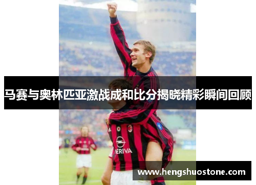 马赛与奥林匹亚激战成和比分揭晓精彩瞬间回顾
