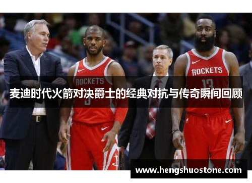麦迪时代火箭对决爵士的经典对抗与传奇瞬间回顾