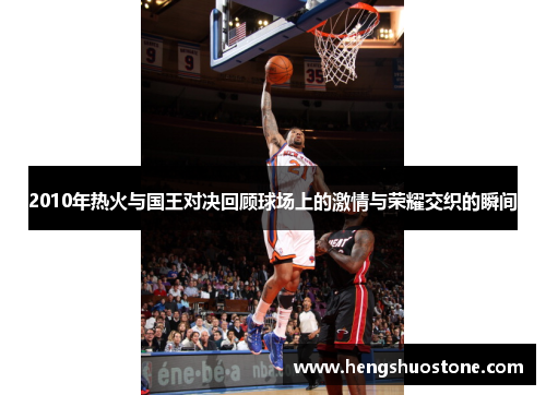 2010年热火与国王对决回顾球场上的激情与荣耀交织的瞬间