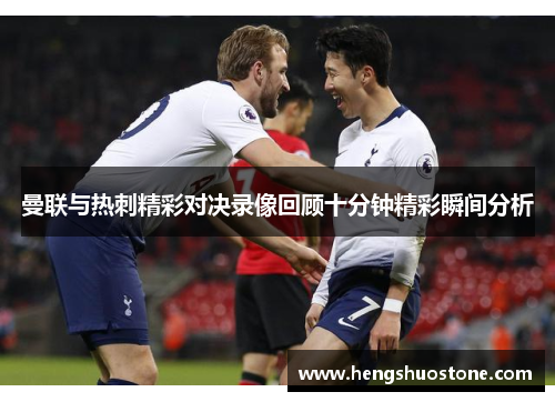 曼联与热刺精彩对决录像回顾十分钟精彩瞬间分析