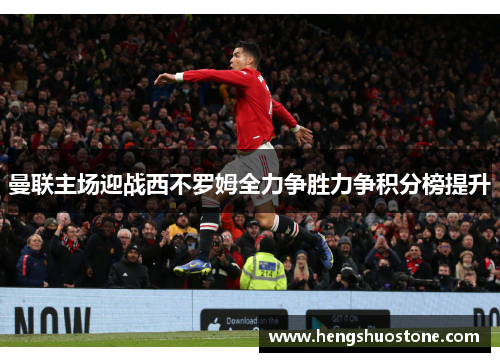 曼联主场迎战西不罗姆全力争胜力争积分榜提升