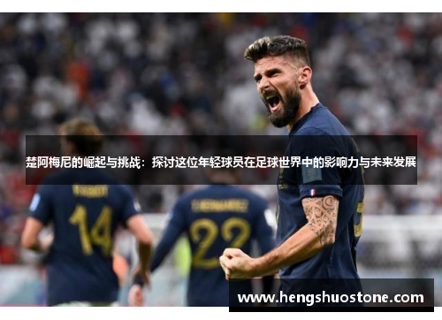 楚阿梅尼的崛起与挑战：探讨这位年轻球员在足球世界中的影响力与未来发展