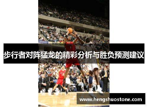 步行者对阵猛龙的精彩分析与胜负预测建议