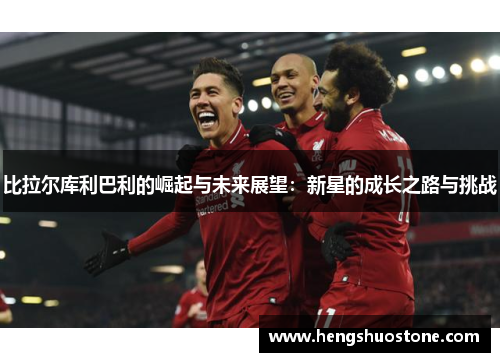 比拉尔库利巴利的崛起与未来展望：新星的成长之路与挑战