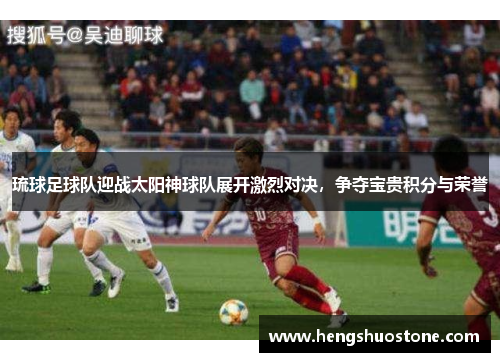 琉球足球队迎战太阳神球队展开激烈对决，争夺宝贵积分与荣誉