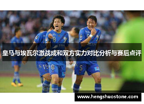 皇马与埃瓦尔激战成和双方实力对比分析与赛后点评