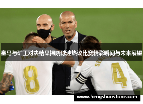 皇马与矿工对决结果揭晓球迷热议比赛精彩瞬间与未来展望