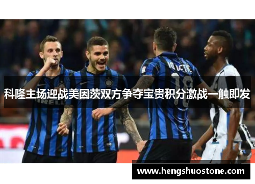 科隆主场迎战美因茨双方争夺宝贵积分激战一触即发