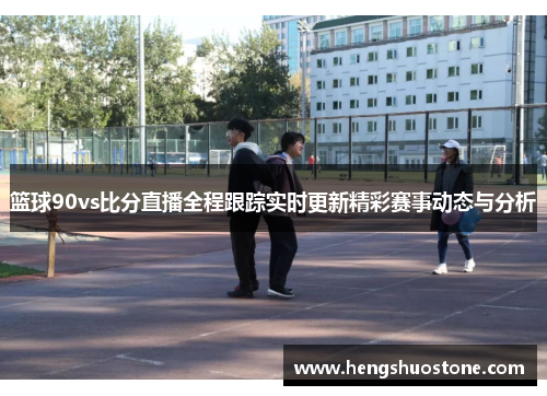 篮球90vs比分直播全程跟踪实时更新精彩赛事动态与分析